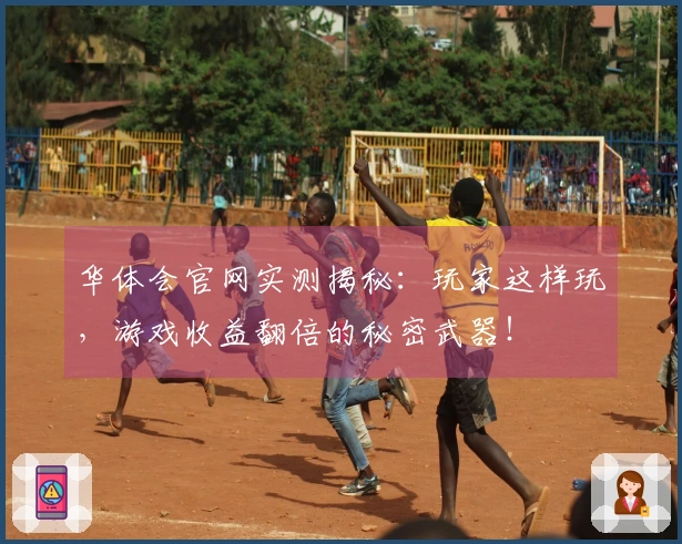 华体会官网实测揭秘：玩家这样玩，游戏收益翻倍的秘密武器！