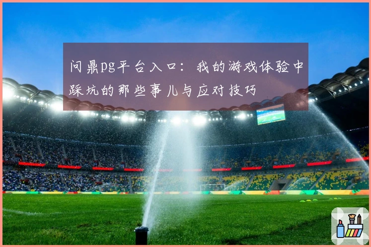问鼎pg平台入口：我的游戏体验中踩坑的那些事儿与应对技巧
