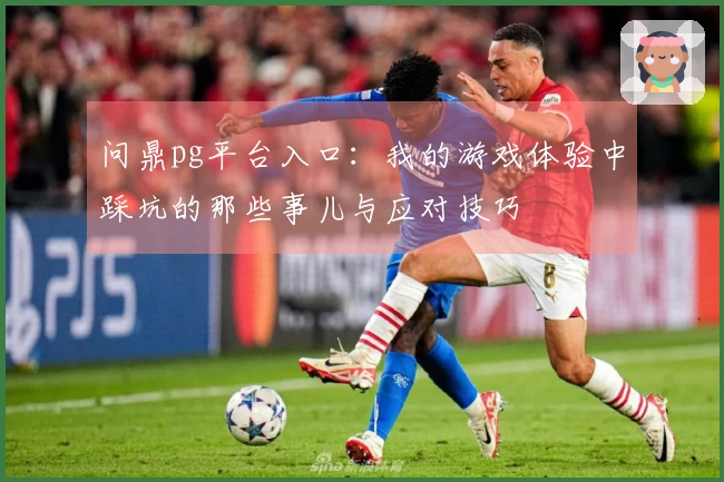 问鼎pg平台入口：我的游戏体验中踩坑的那些事儿与应对技巧