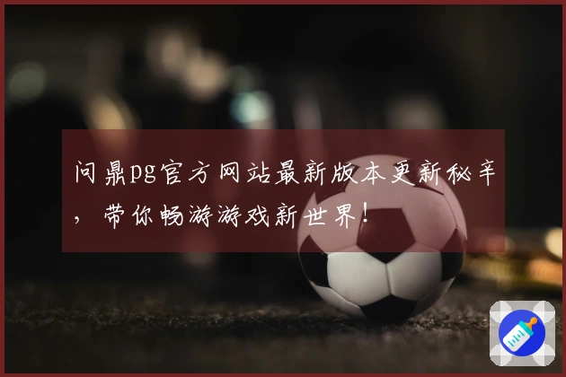 问鼎pg官方网站最新版本更新秘辛，带你畅游游戏新世界！
