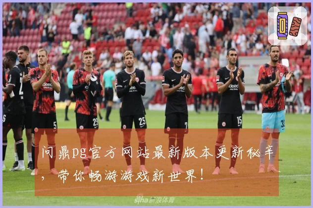 问鼎pg官方网站最新版本更新秘辛，带你畅游游戏新世界！