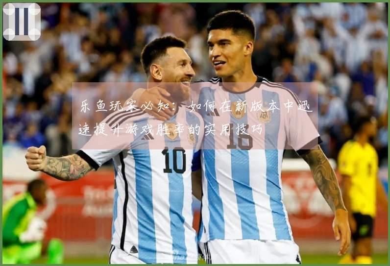 乐鱼玩家必知：如何在新版本中迅速提升游戏胜率的实用技巧